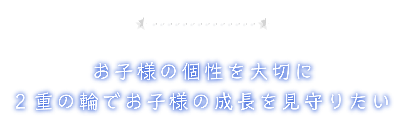 ごあいさつ お子様の個性を大切に2重の輪でお子様の成長を見守りたい